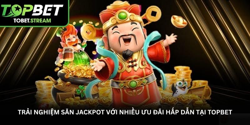 Trải nghiệm săn jackpot với nhiều ưu đãi hấp dẫn tại Topbet
