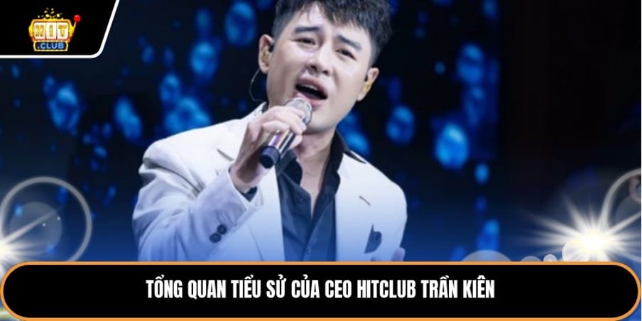 Tổng quan tiểu sử của CEO Hitclub Trần Kiên