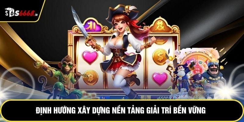 Định hướng xây dựng nền tảng giải trí bền vững