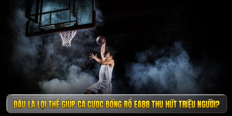 Đâu là lợi thế giúp cá cược bóng rổ EA88 thu hút triệu người?