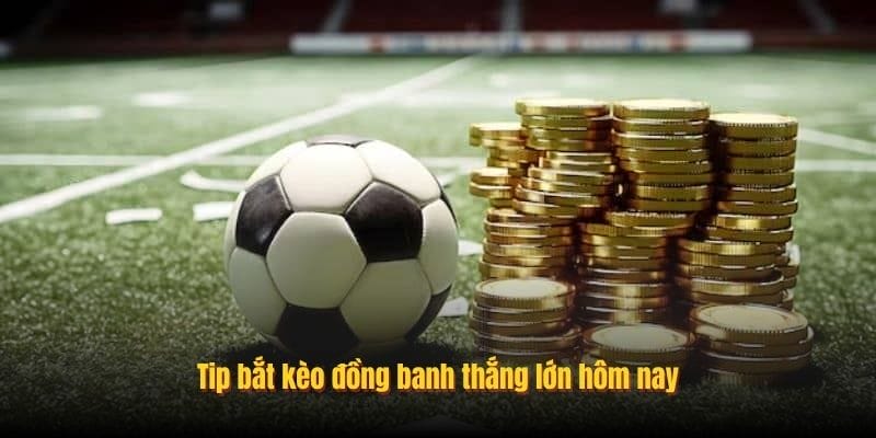 Tip bắt kèo đồng banh thắng lớn hôm nay