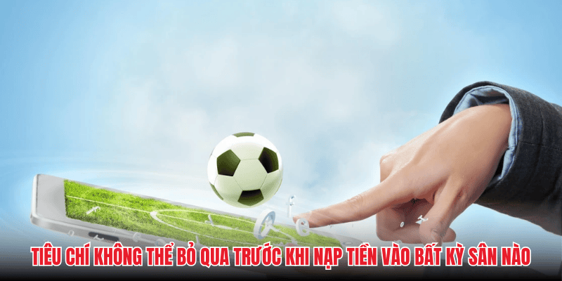 Tiêu chí không thể bỏ qua trước khi nạp tiền vào bất kỳ sân nào