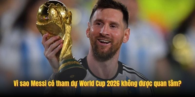 Vì sao Messi có tham dự World Cup 2026 không được quan tâm?