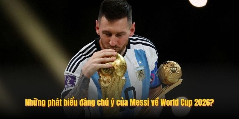 Những phát biểu đáng chú ý của Messi về World Cup 2026?
