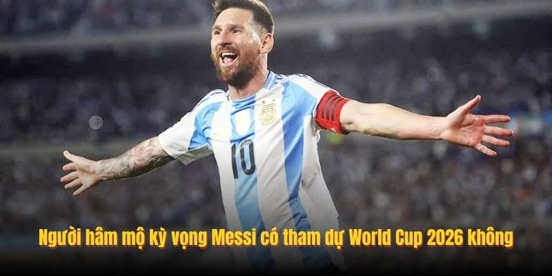 Người hâm mộ kỳ vọng Messi có tham dự World Cup 2026 không
