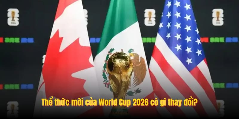 Thể thức mới của World Cup 2026 có gì thay đổi?
