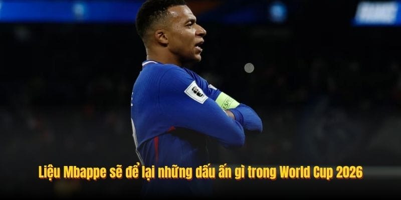 Liệu Mbappe sẽ để lại những dấu ấn gì trong World Cup 2026