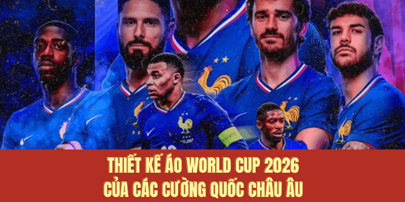 Thiết kế áo World Cup 2026 của các cường quốc châu Âu