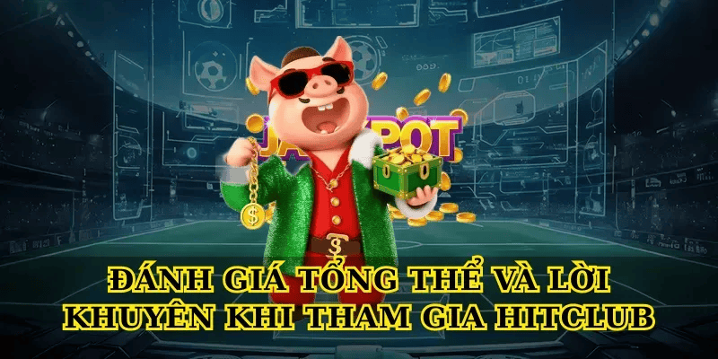 Đánh Giá Tổng Thể Và Lời Khuyên Khi Tham Gia Hitclub