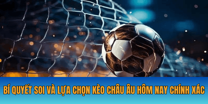 Bí quyết soi và lựa chọn kèo châu Âu hôm nay chính xác