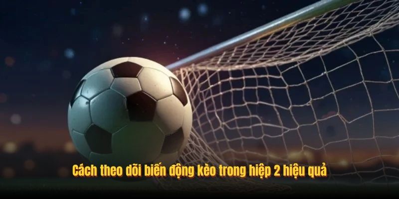 Cách theo dõi biến động kèo trong hiệp 2 hiệu quả