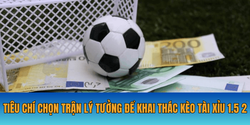 Tiêu chí chọn trận lý tưởng để khai thác kèo tài xỉu 1.5 2
