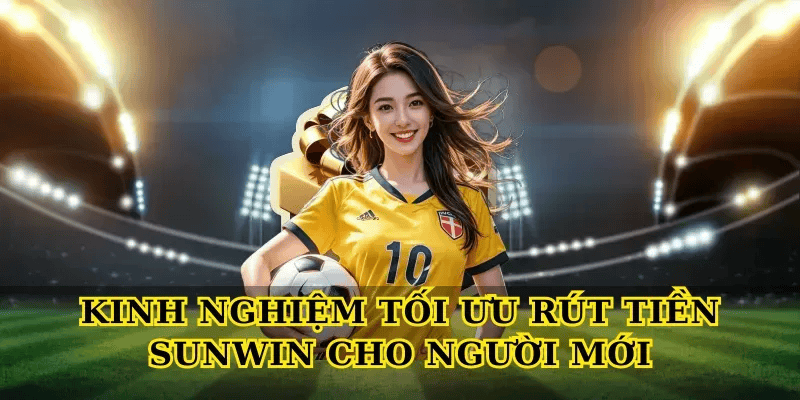Kinh nghiệm tối ưu Rút Tiền Sunwin cho người mới