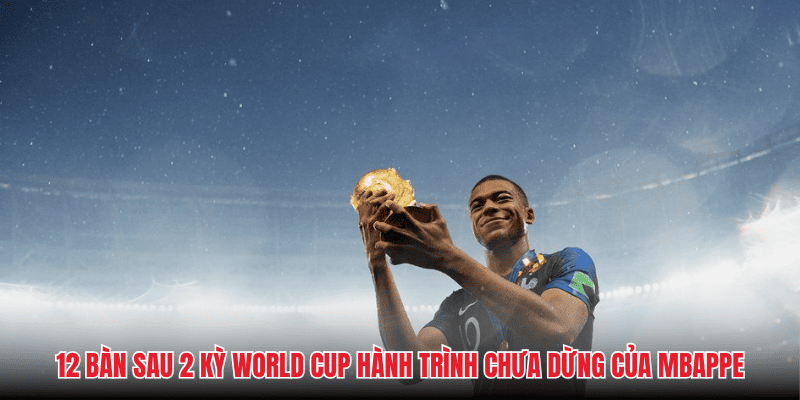 12 bàn sau 2 kỳ World Cup hành trình chưa dừng của Mbappe
