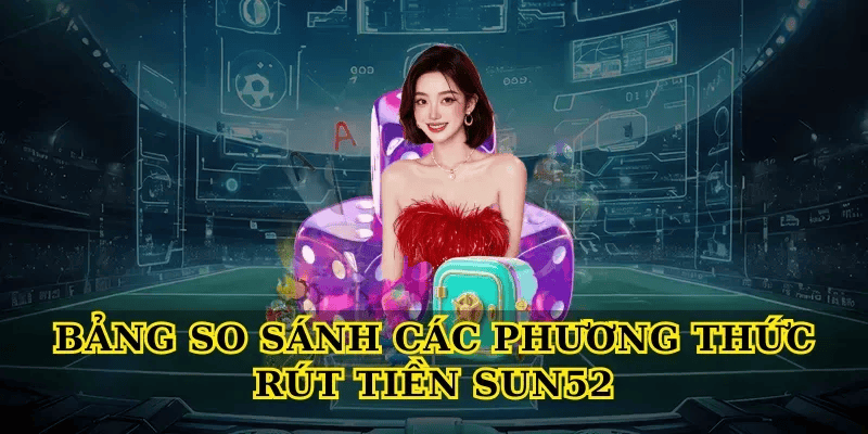 Bảng So Sánh Các Phương Thức Rút Tiền Sun52