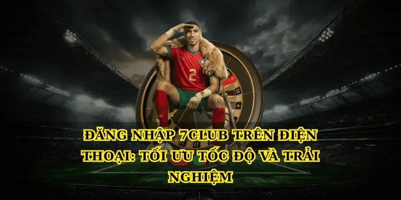 Đăng nhập 7club trên điện thoại: Tối ưu tốc độ và trải nghiệm