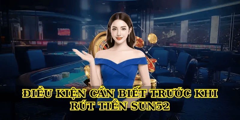 Điều Kiện Cần Biết Trước Khi Rút Tiền Sun52