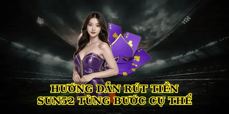 Hướng Dẫn Rút Tiền Sun52 Từng Bước Cụ Thể