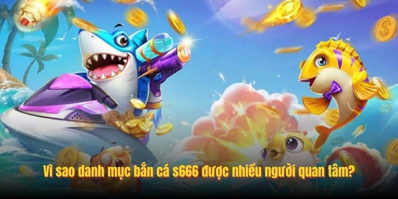 Vì sao danh mục bắn cá s666 được nhiều người quan tâm?